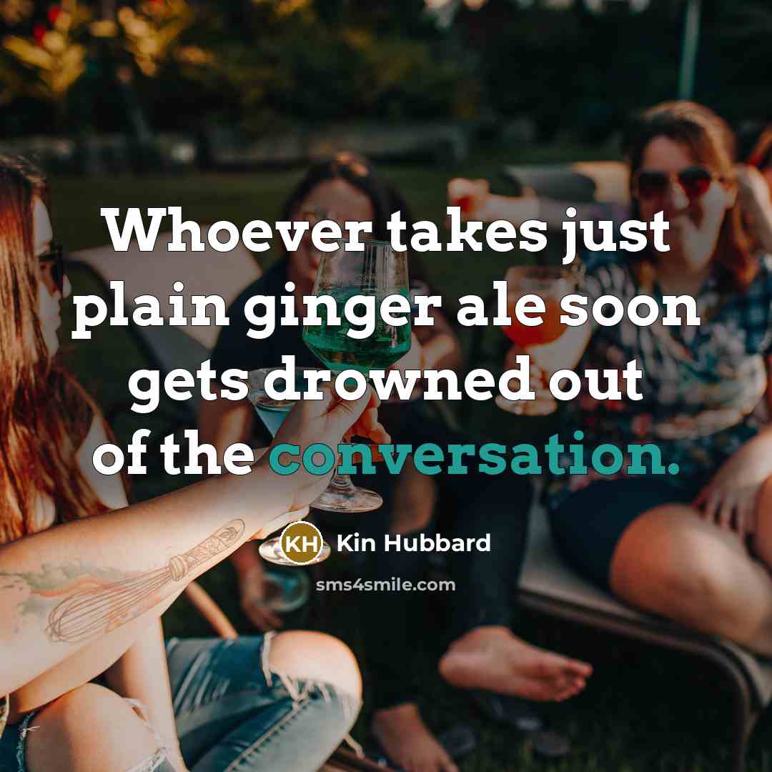 “Whoever takes just plain ginger ale soon gets drowned out…” quote by Kin Hubbard