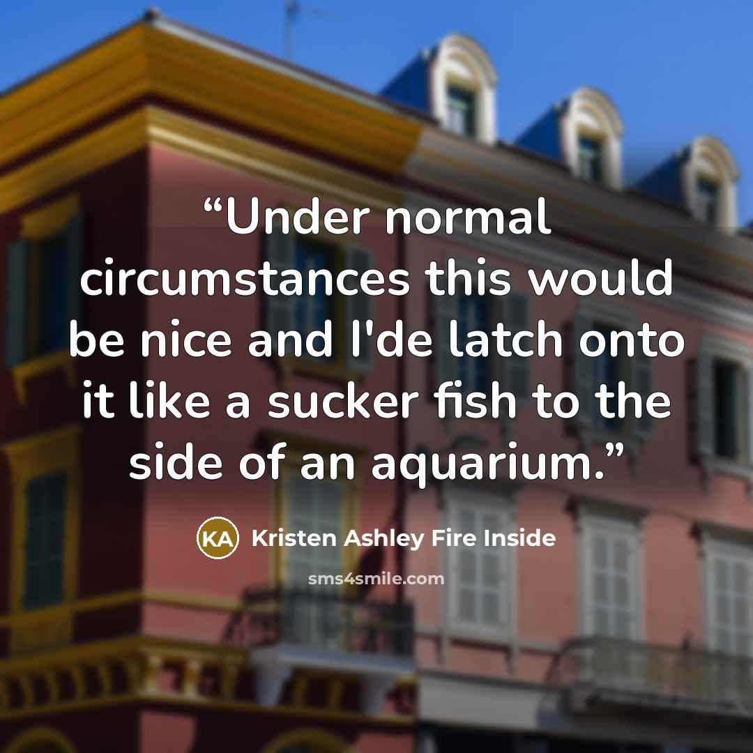 “Under normal circumstances this would be nice and I'de latch onto it like a sucker fish to the side of an aquarium.” quote by Kristen Ashley Fire Inside