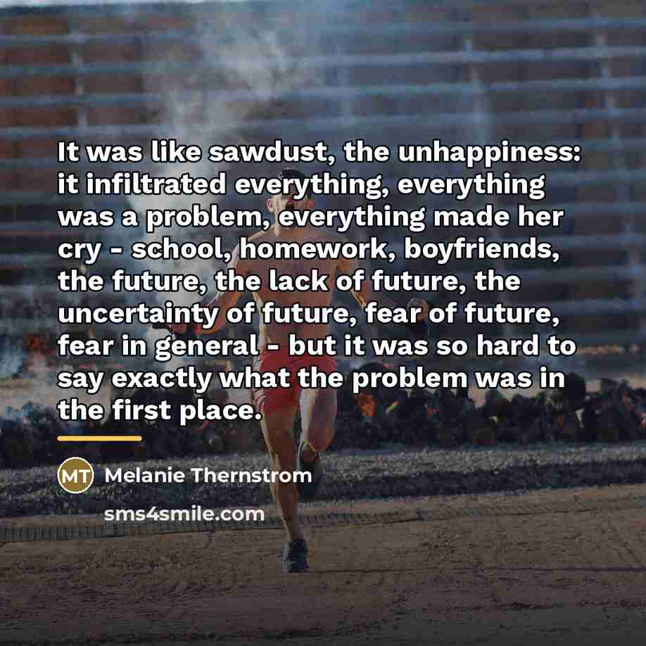 “It was like sawdust, the unhappiness: it infiltrated everything, everything…” quote by Melanie Thernstrom