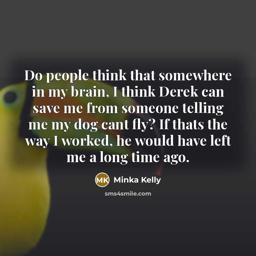 “Do people think that somewhere in my brain, I think Derek can save me from someone telling me my dog cant fly? If thats the way I worked, he would have left me a long time ago.” quote by Minka Kelly