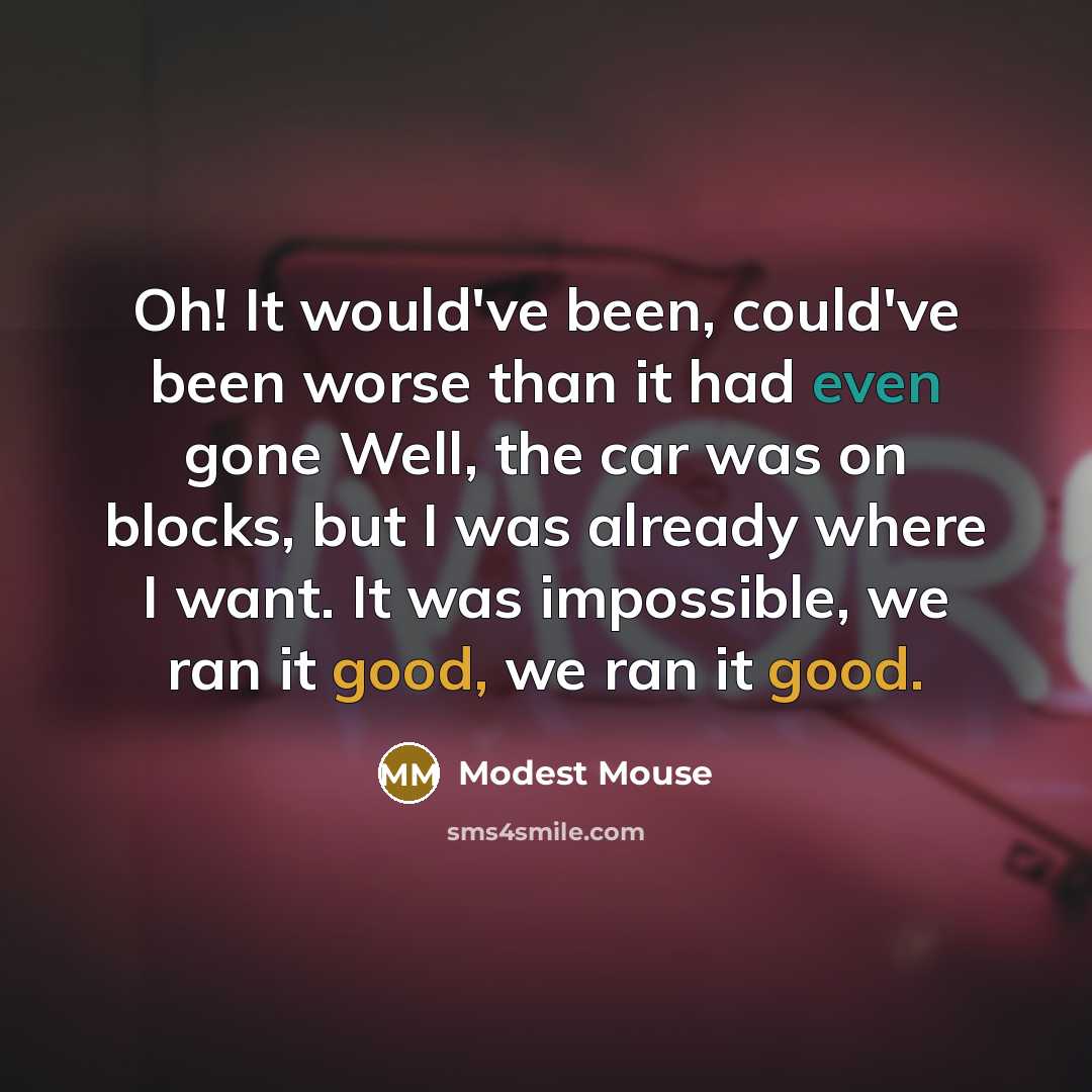 “Oh! It would've been, could've been worse than it had even gone Well, the car was on blocks, but I was already where I want. It was impossible, we ran it good, we ran it good.” quote by Modest Mouse