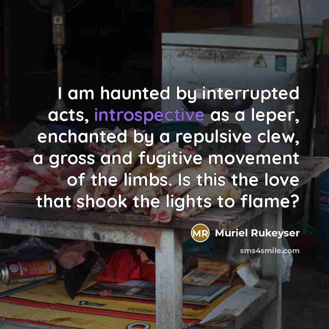 “I am haunted by interrupted acts, introspective as a leper,…” quote by Muriel Rukeyser