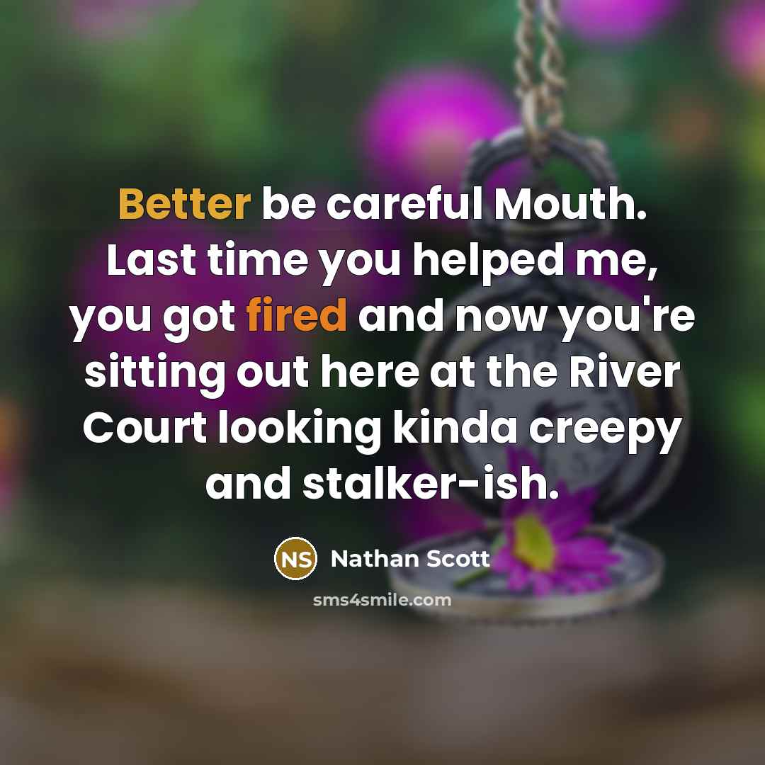 “Better be careful Mouth. Last time you helped me, you got fired and now you're sitting out here at the River Court looking kinda creepy and stalker-ish.” quote by Nathan Scott