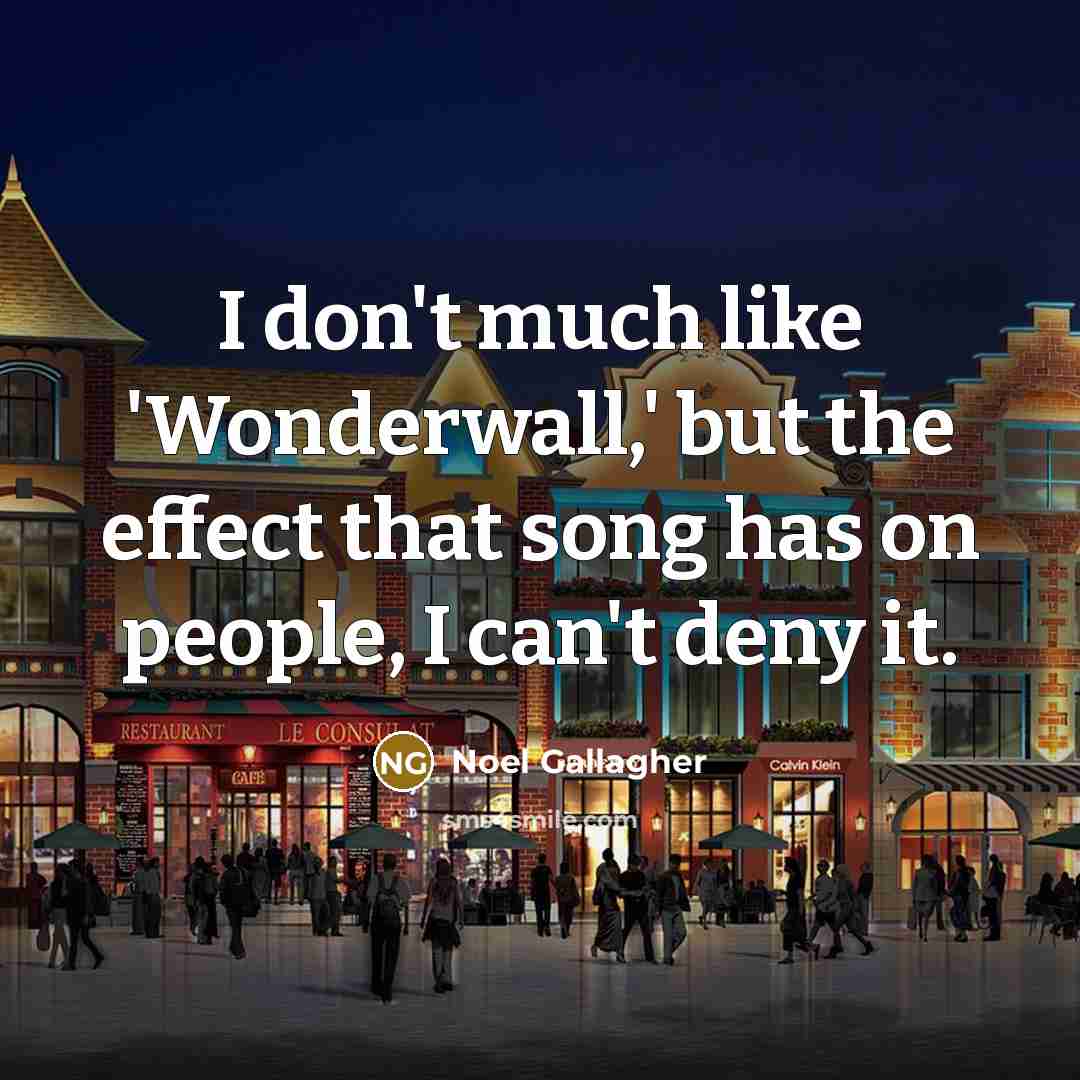 “I don't much like 'Wonderwall,' but the effect that song…” quote by Noel Gallagher