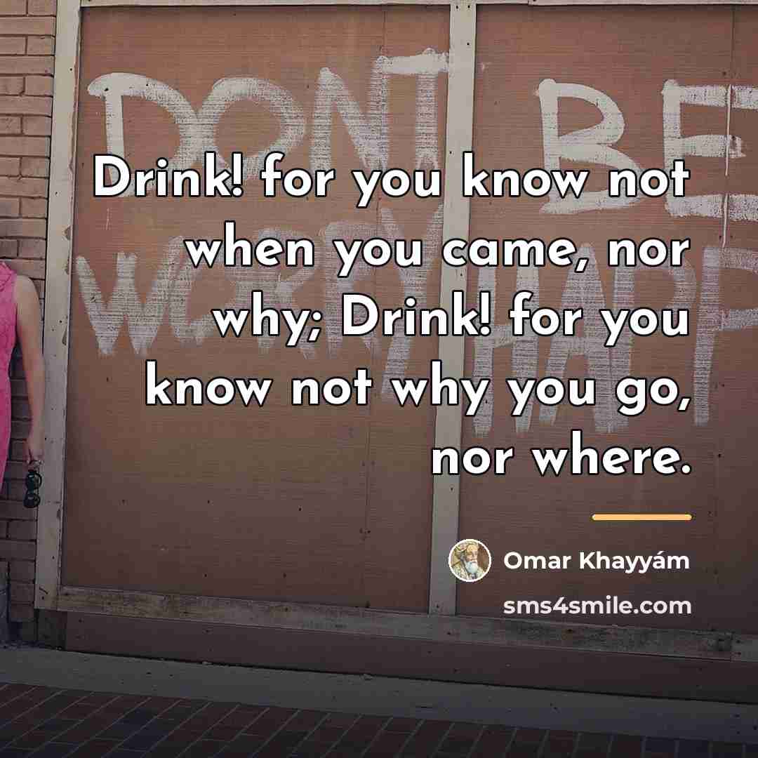 “Drink! for you know not when you came, nor why;…” quote by Omar Khayyam