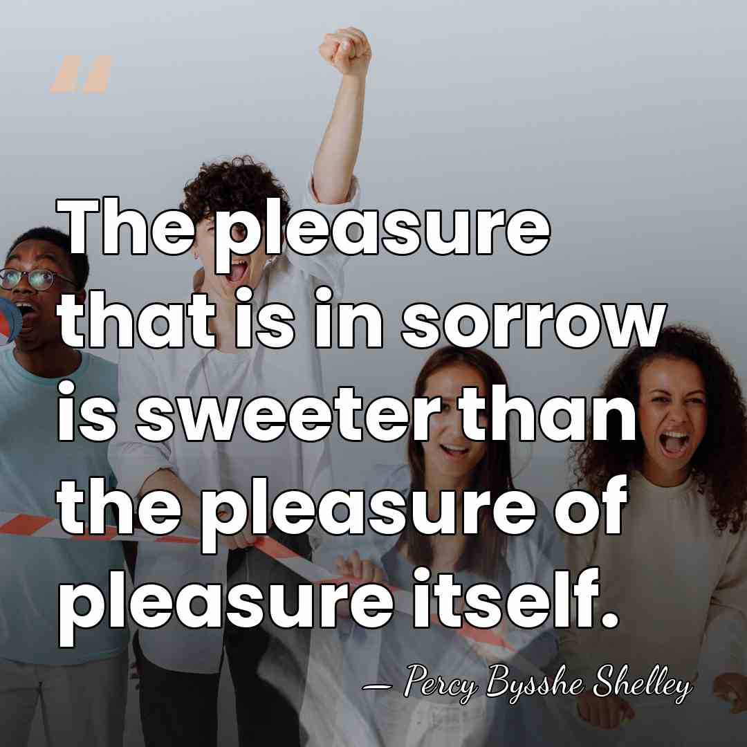 The pleasure that is in sorrow is sweeter than the pleasure of&hellip; - Percy Bysshe Shelley
