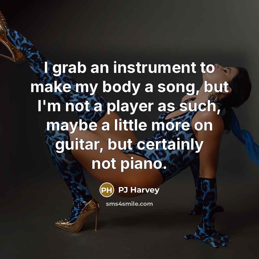“I grab an instrument to make my body a song,…” quote by PJ Harvey