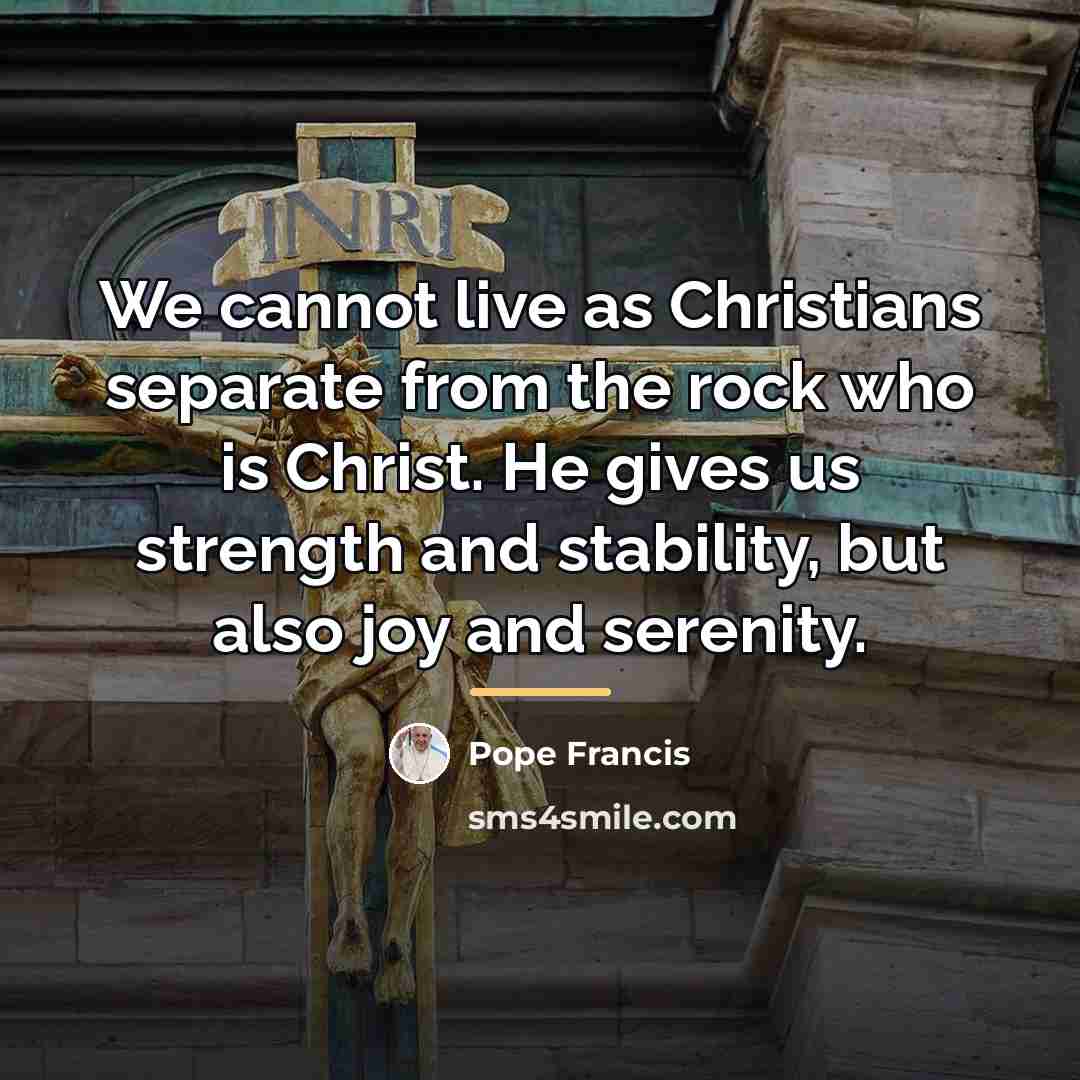 “We cannot live as Christians separate from the rock who…” quote by Pope Francis