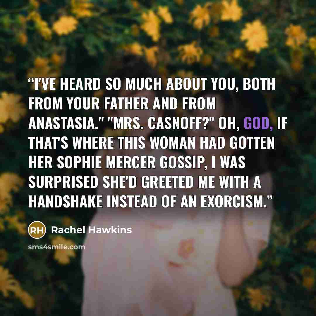 “I've heard so much about you, both from your father and from Anastasia." "Mrs. Casnoff?" Oh, God, if that's where this woman had gotten her Sophie Mercer gossip, I was surprised she'd greeted me with a handshake instead of an exorcism.” quote by Rachel Hawkins