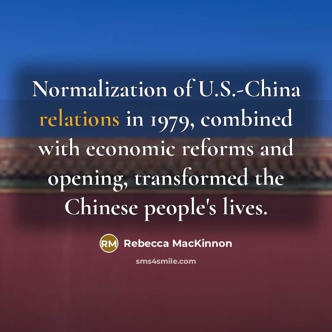 “Normalization of U.S.-China relations in 1979, combined with economic reforms and opening, transformed the Chinese people's lives.” quote by Rebecca MacKinnon