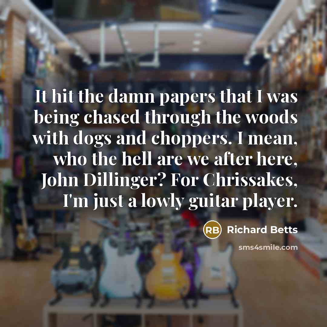 “It hit the damn papers that I was being chased through the woods with dogs and choppers. I mean, who the hell are we after here, John Dillinger? For Chrissakes, I'm just a lowly guitar player.” quote by Richard Betts