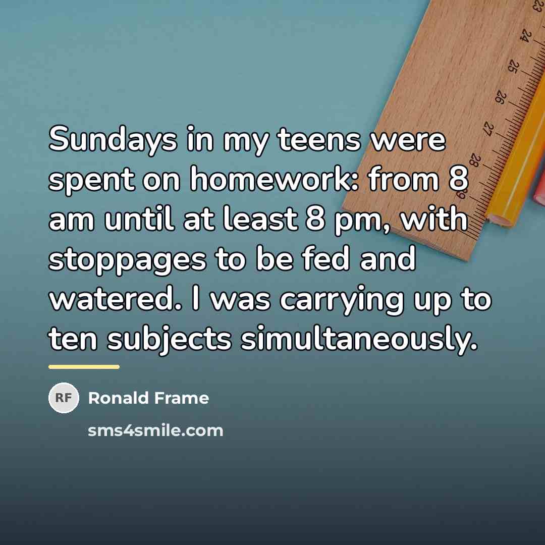 “Sundays in my teens were spent on homework: from 8…” quote by Ronald Frame