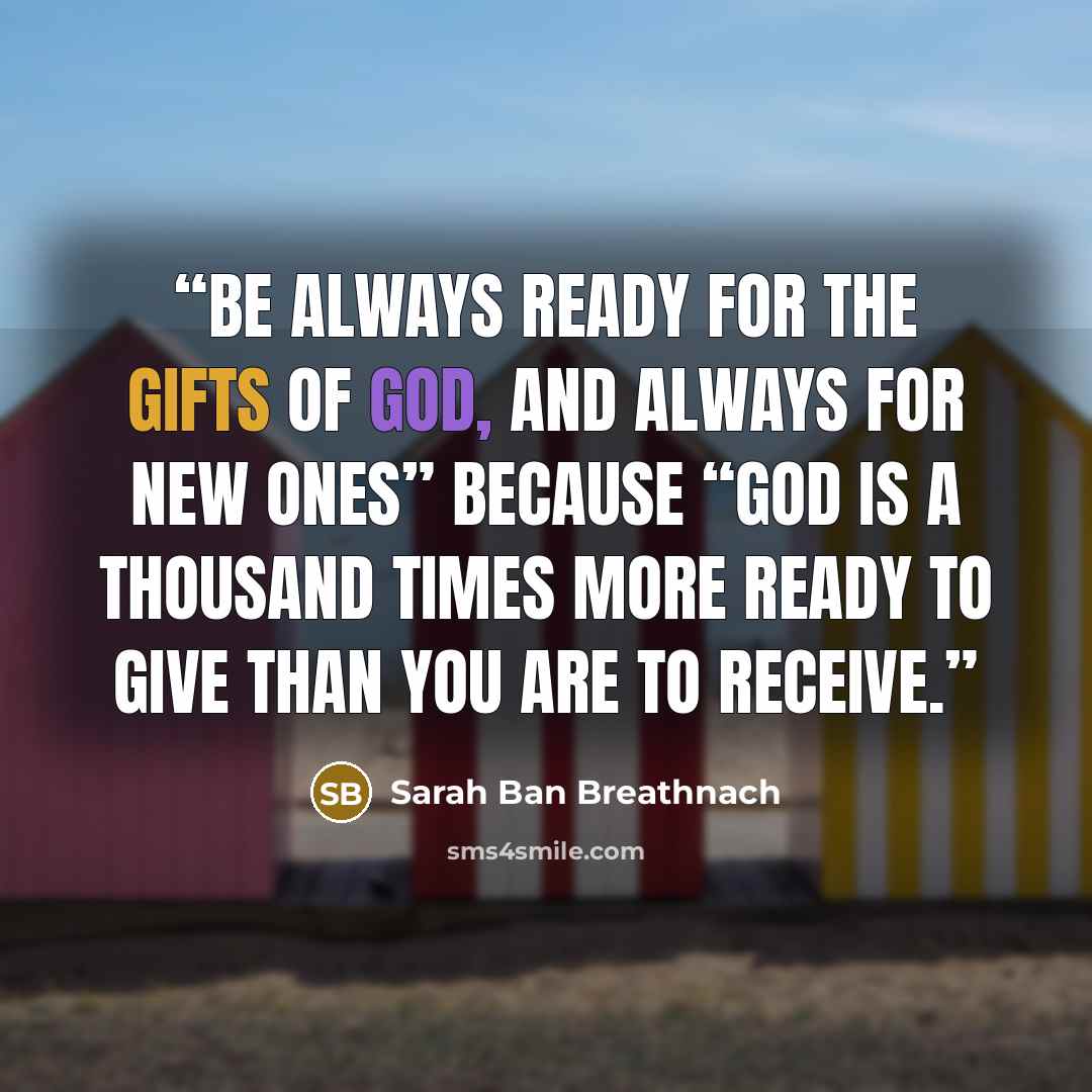 “Be always ready for the gifts of God, and always for new ones” because “God is a thousand times more ready to give than you are to receive.” quote by Sarah Ban Breathnach