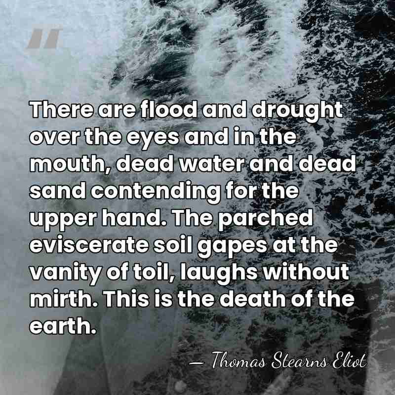 There are flood and drought over the eyes and in the mouth,&hellip; - Thomas Stearns Eliot