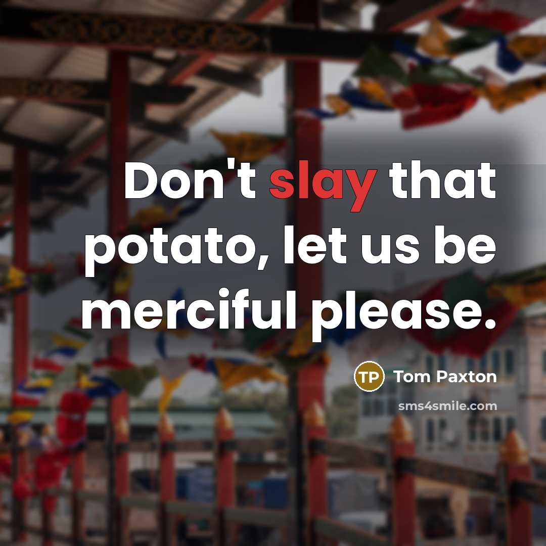 “Don't slay that potato, let us be merciful please.…” quote by Tom Paxton