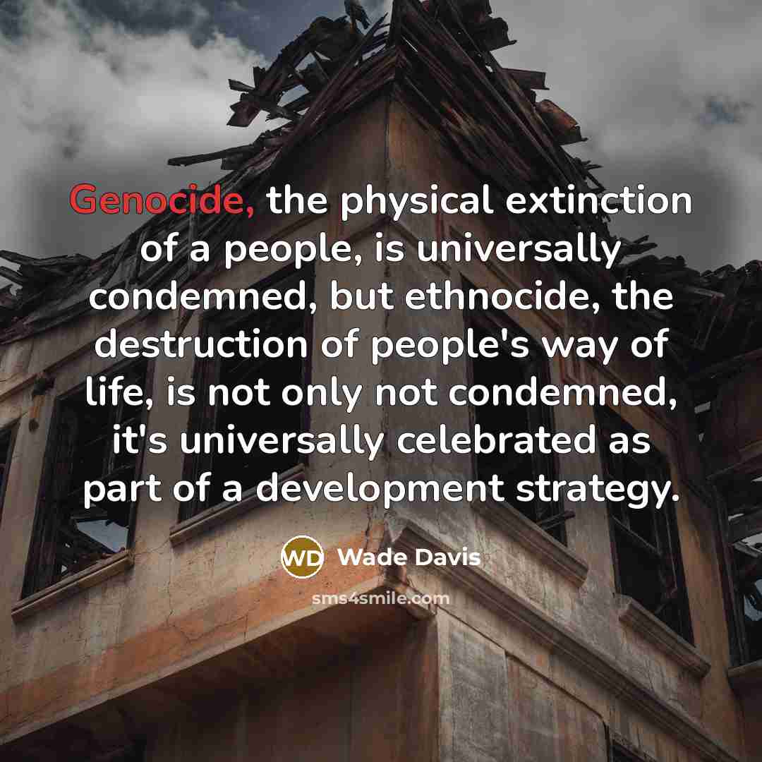 “Genocide, the physical extinction of a people, is universally condemned,…” quote by Wade Davis