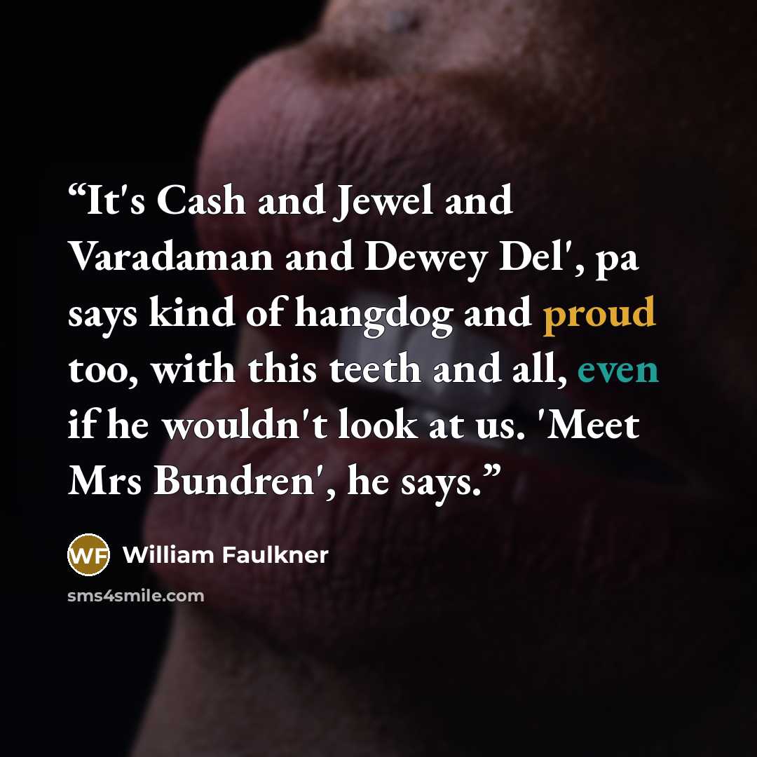 “It's Cash and Jewel and Varadaman and Dewey Del', pa says kind of hangdog and proud too, with this teeth and all, even if he wouldn't look at us. 'Meet Mrs Bundren', he says.” quote by William Faulkner