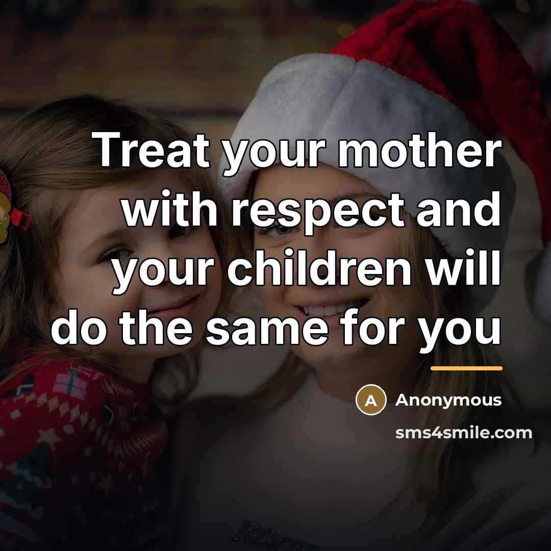 “Treat your mother with respect and your children will do…” quote by Anonymous