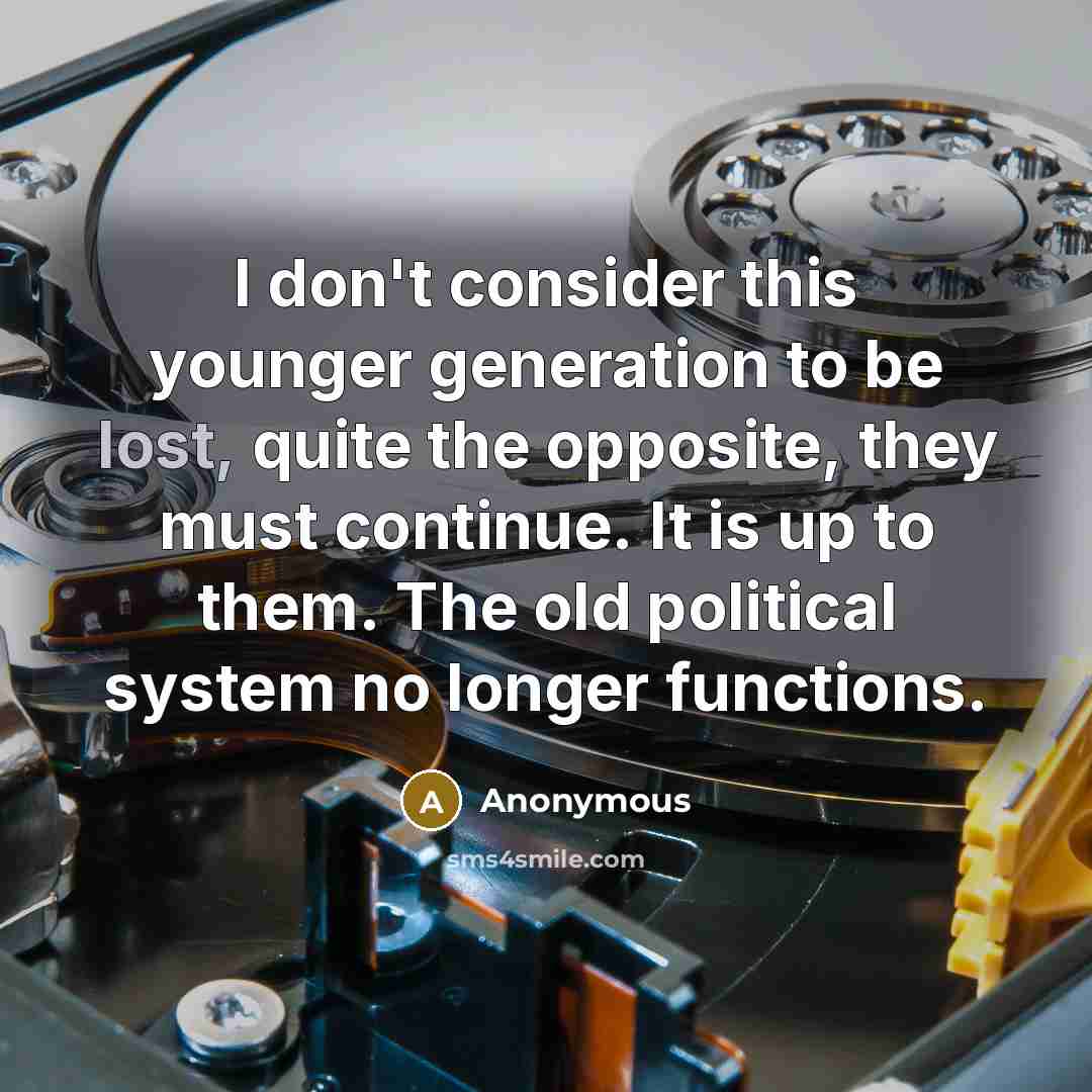 “I don't consider this younger generation to be lost, quite the opposite, they must continue. It is up to them. The old political system no longer functions.” quote by Anonymous
