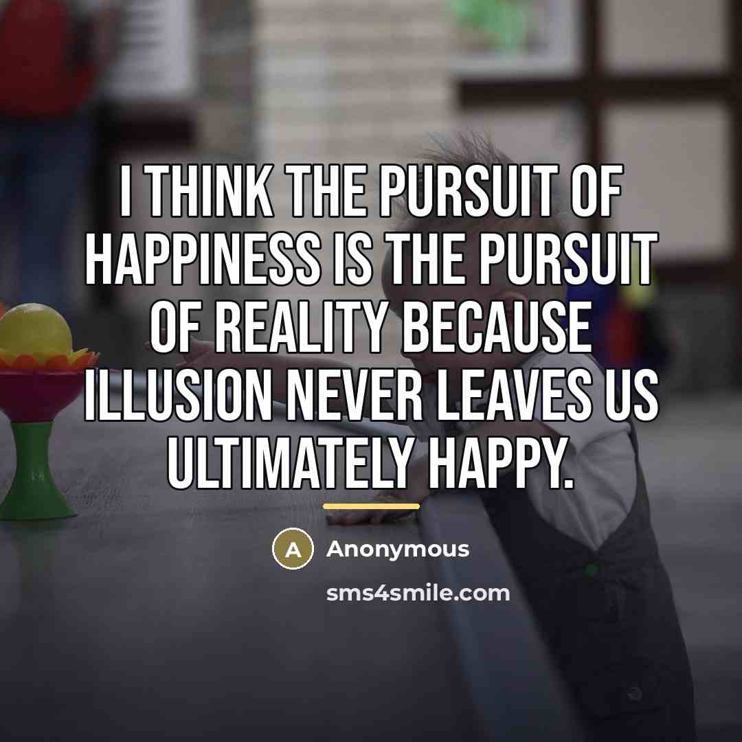 “I think the pursuit of happiness is the pursuit of…” quote by Anonymous