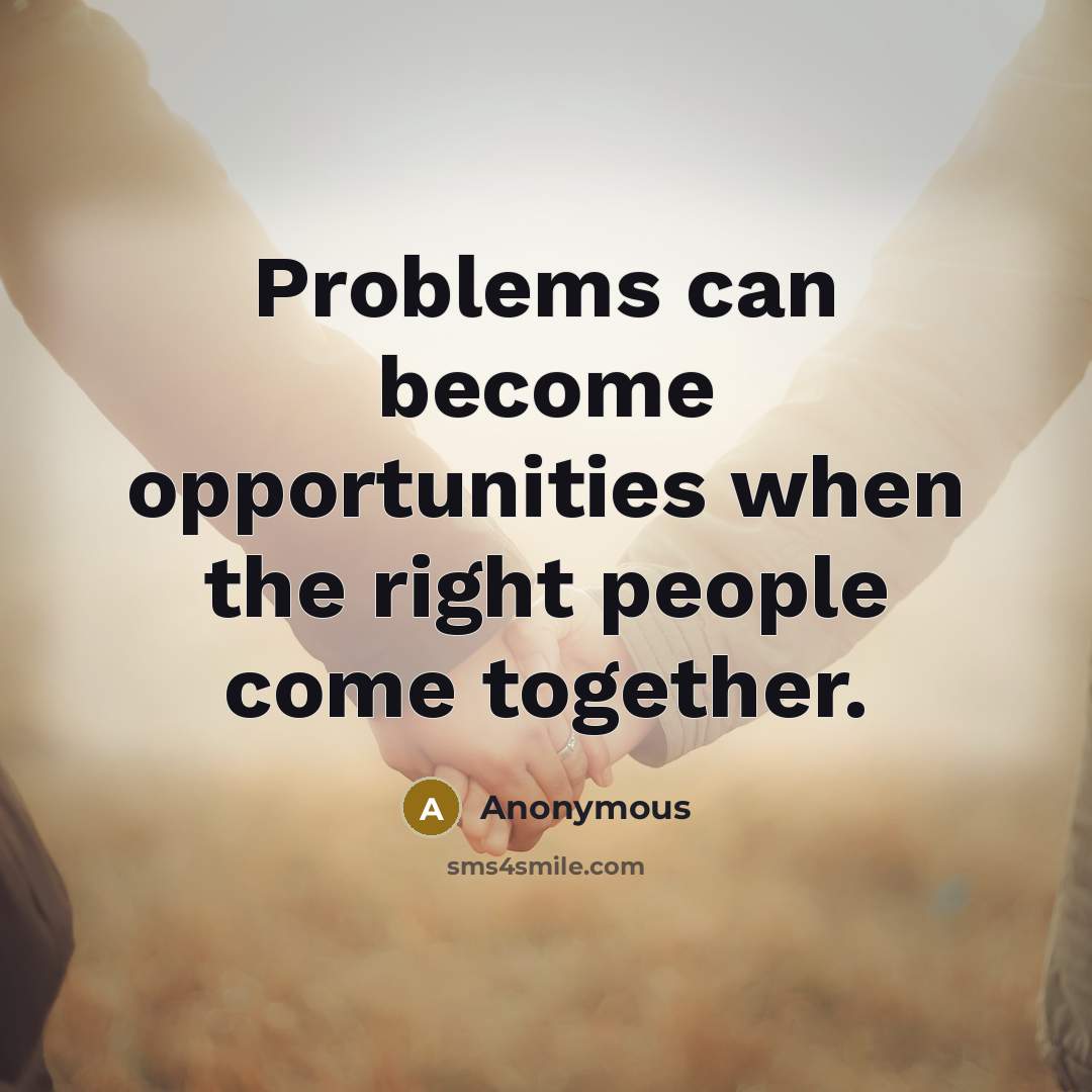 “Problems can become opportunities when the right people come together.” quote by Anonymous