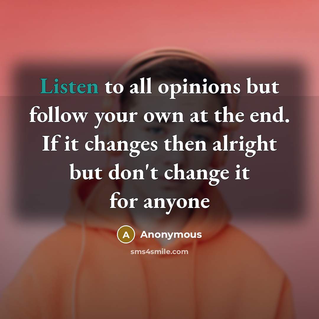 “Listen to all opinions but follow your own at the end. If it changes then alright but don't change it for anyone” quote by Anonymous