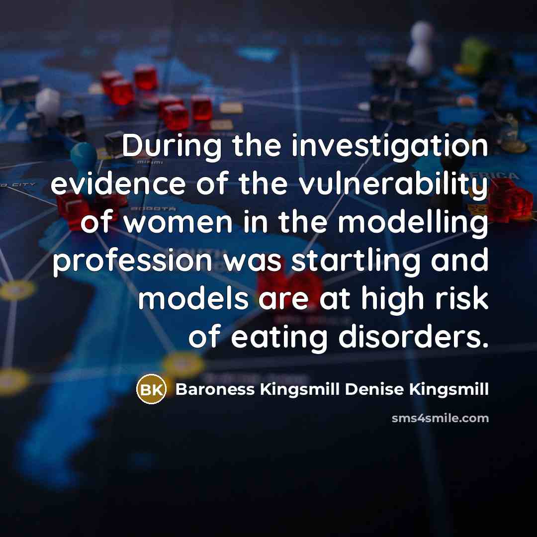 “During the investigation evidence of the vulnerability of women in the modelling profession was startling and models are at high risk of eating disorders.” quote by Baroness Kingsmill Denise Kingsmill