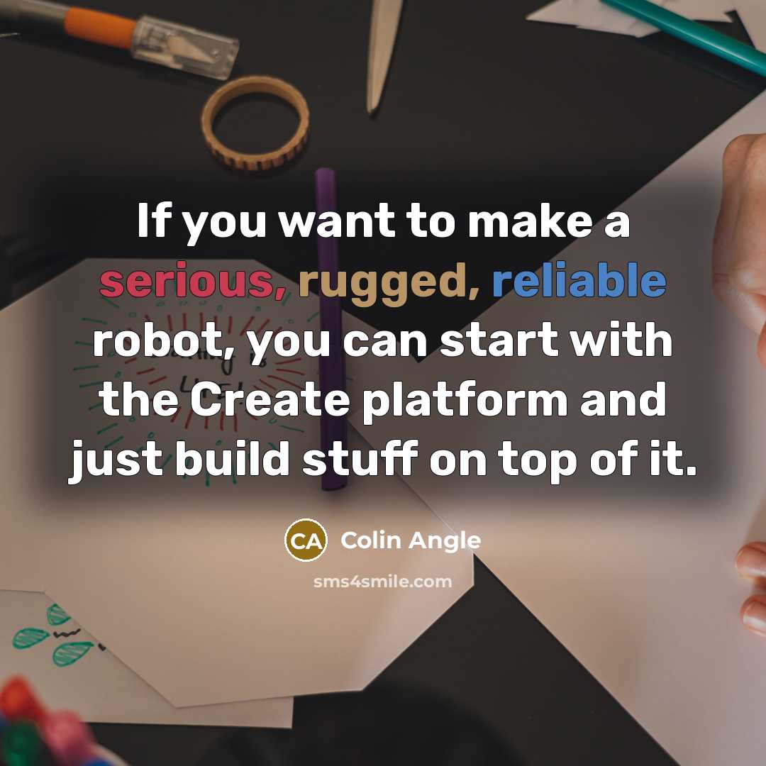 “If you want to make a serious, rugged, reliable robot,…” quote by Colin Angle
