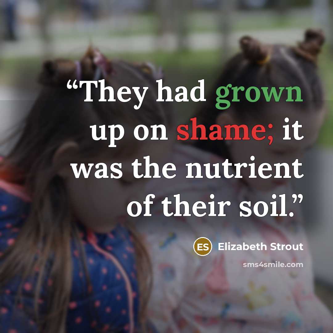 “They had grown up on shame; it was the nutrient of their soil.” quote by Elizabeth Strout