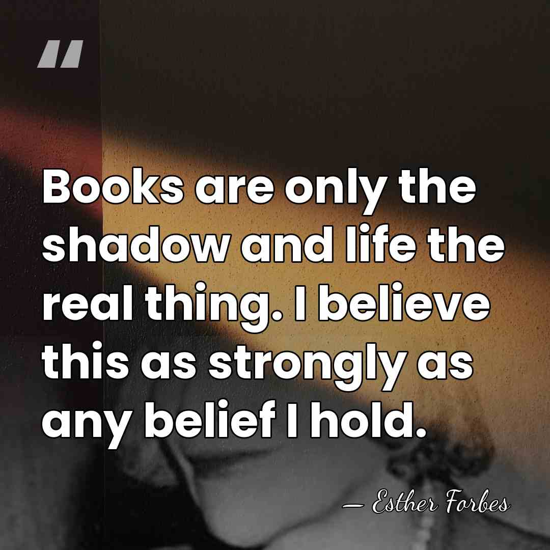 Books are only the shadow and life the real thing. I believe&hellip; - Esther Forbes