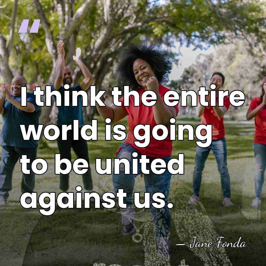 I think the entire world is going to be united against us. - Jane Fonda