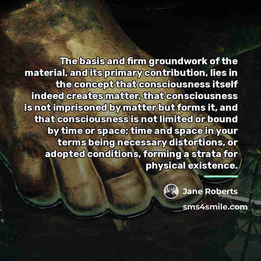 “The basis and firm groundwork of the material, and its…” quote by Jane Roberts