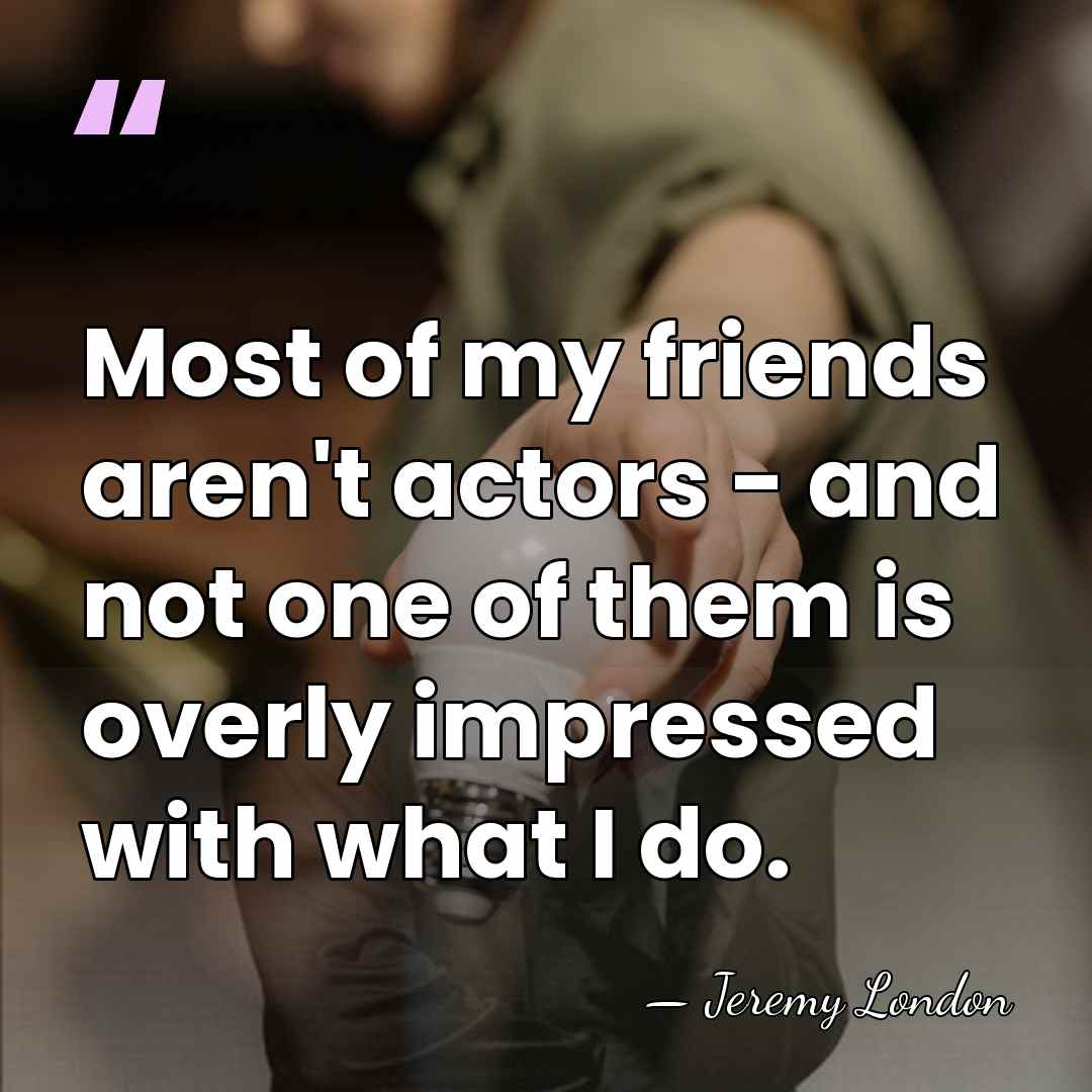 Most of my friends aren't actors - and not one of them&hellip; - Jeremy London