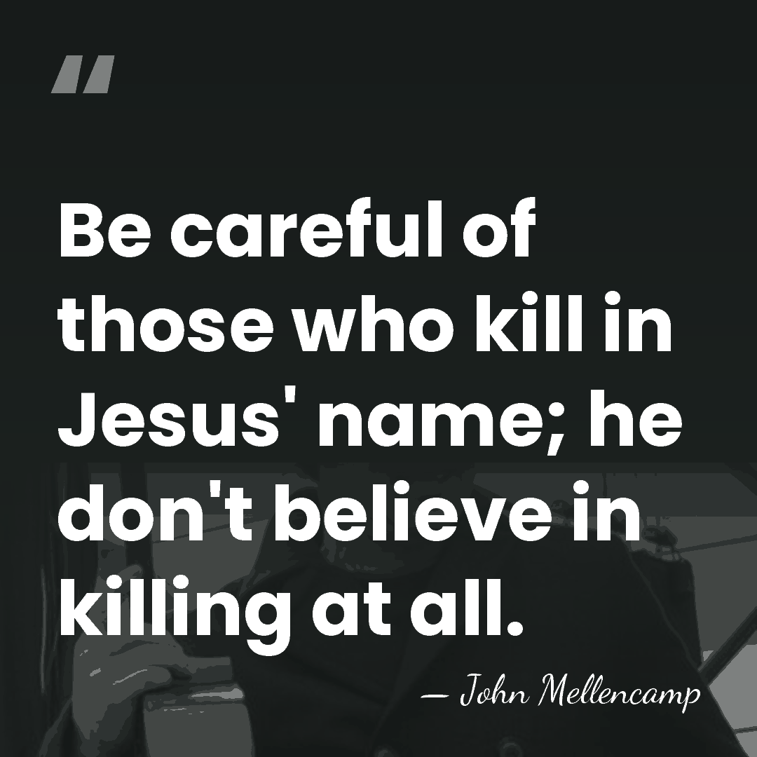 Be careful of those who kill in Jesus' name; he don't believe&hellip; - John Mellencamp