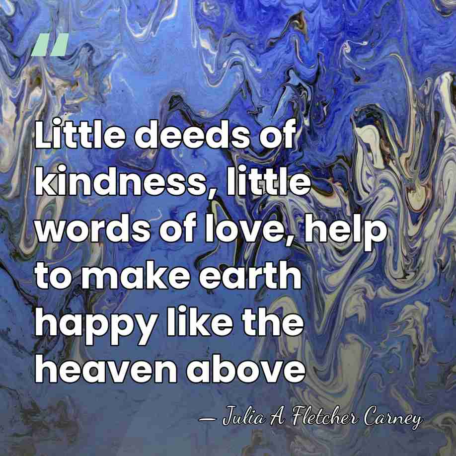 Little deeds of kindness, little words of love, help to make earth&hellip; - Julia A Fletcher Carney