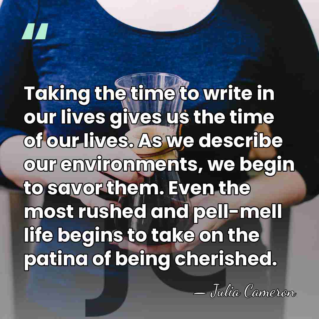 Taking the time to write in our lives gives us the time&hellip; - Julia Cameron