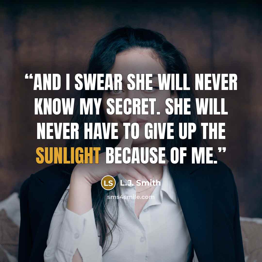 “And I swear she will never know my secret. She will never have to give up the sunlight because of me.” quote by L.J. Smith