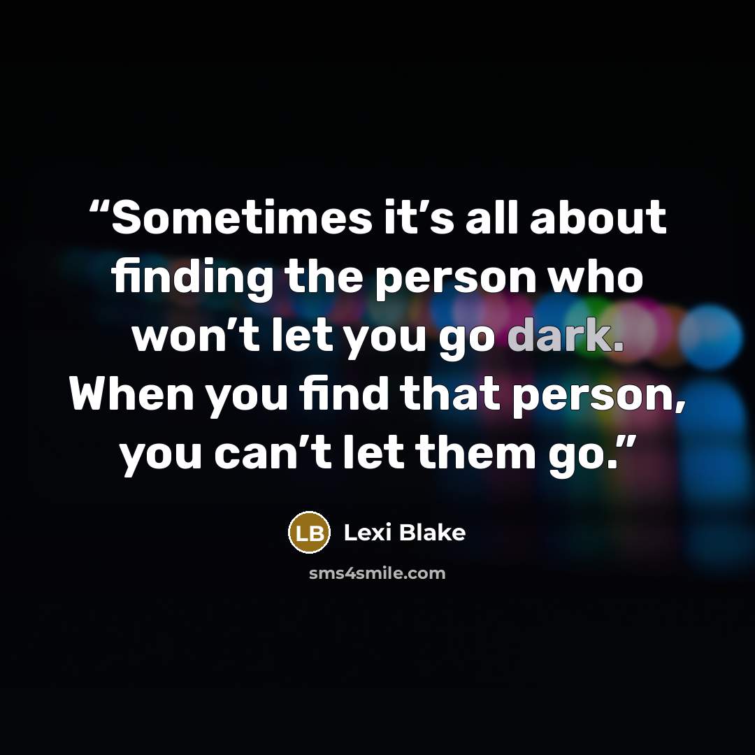 “Sometimes it’s all about finding the person who won’t let you go dark. When you find that person, you can’t let them go.” quote by Lexi Blake