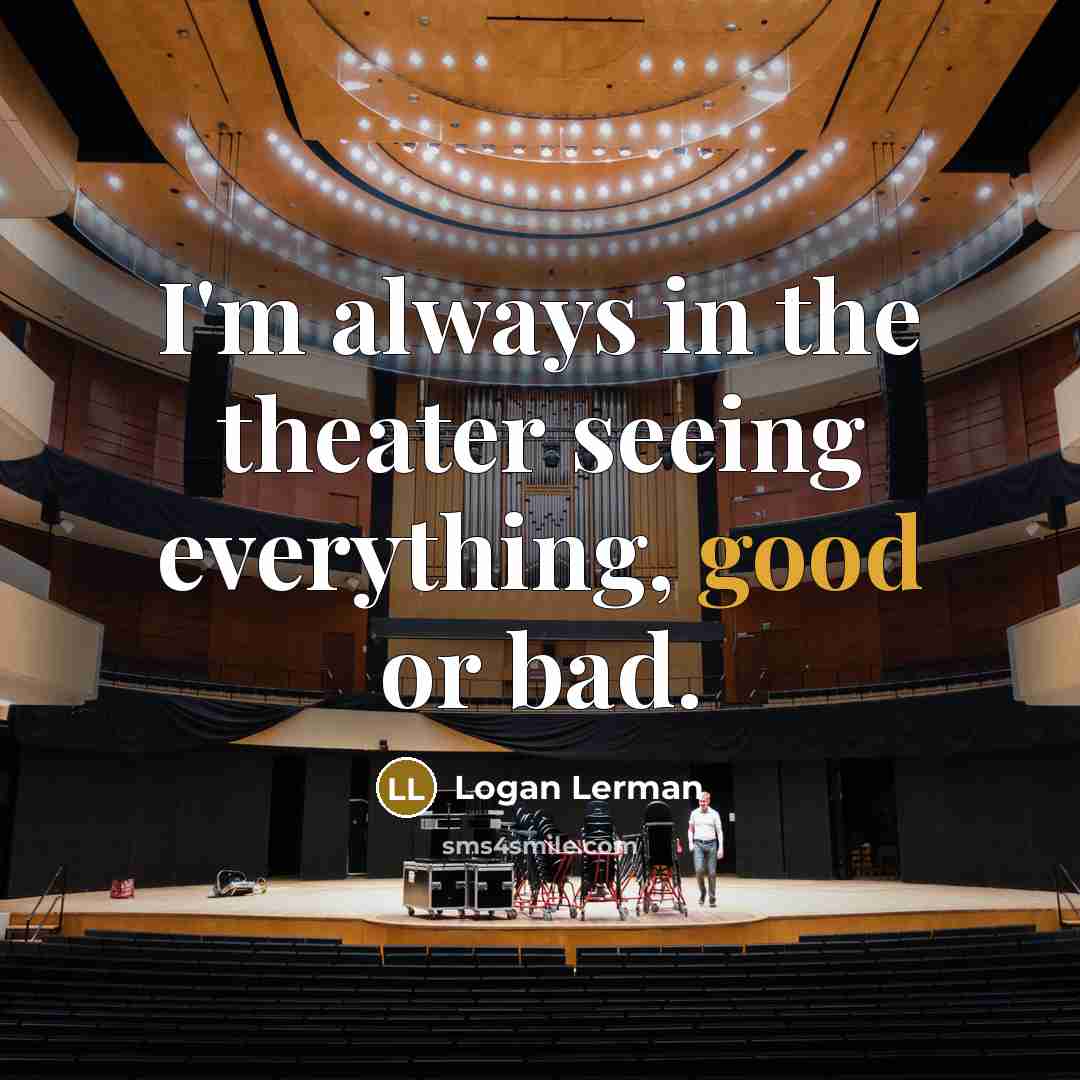 “I'm always in the theater seeing everything, good or bad.…” quote by Logan Lerman