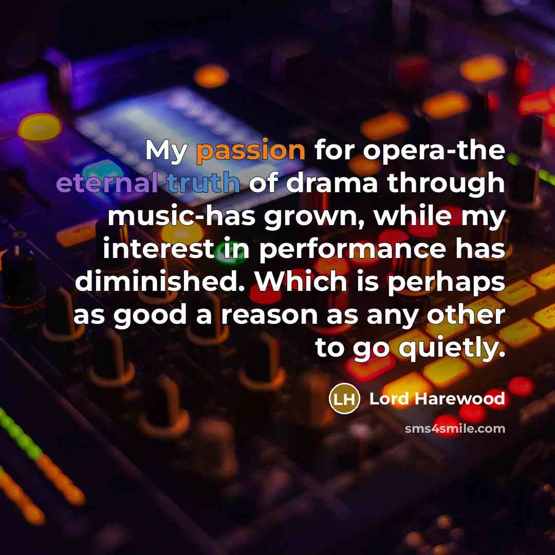 “My passion for opera-the eternal truth of drama through music-has grown, while my interest in performance has diminished. Which is perhaps as good a reason as any other to go quietly.” quote by Lord Harewood