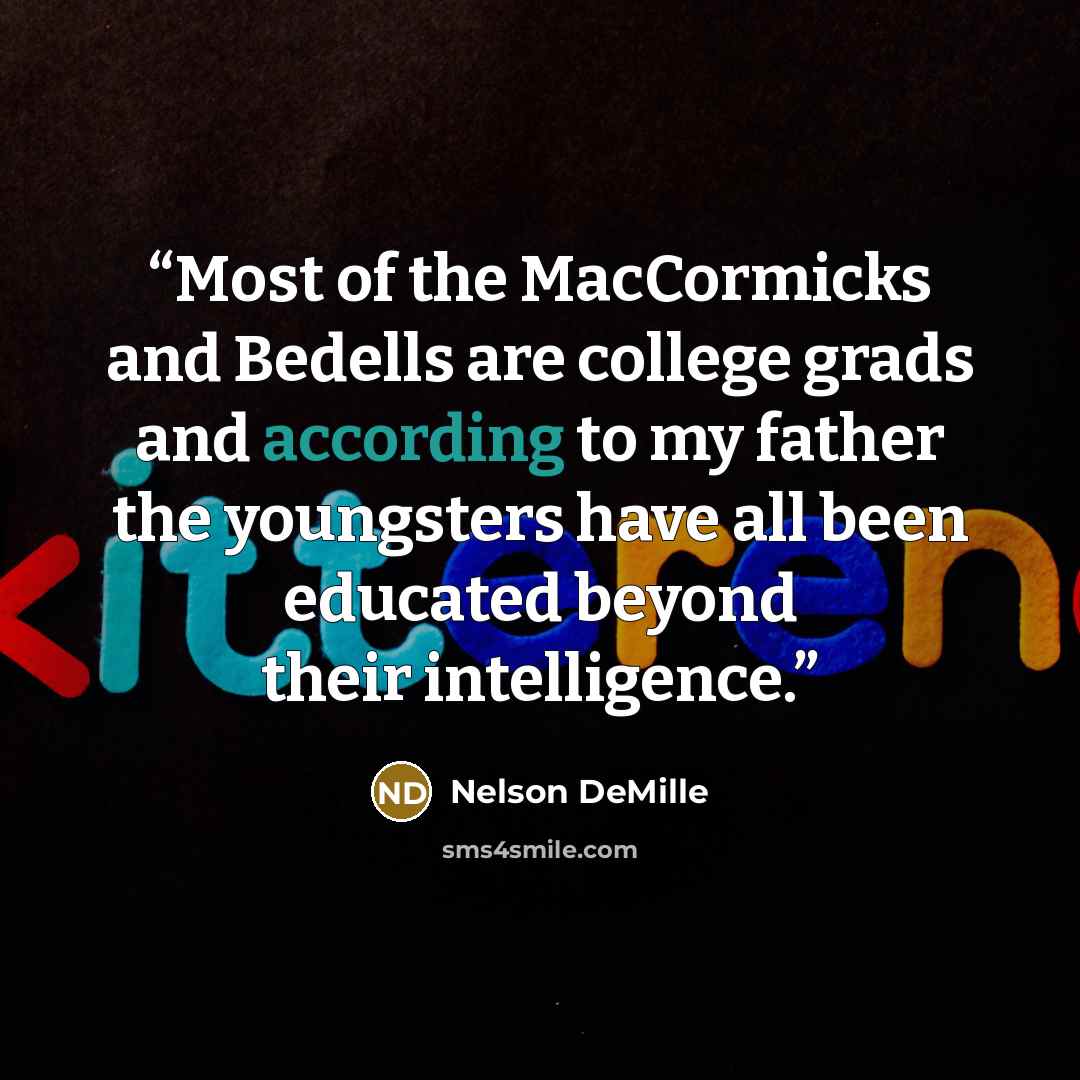 “Most of the MacCormicks and Bedells are college grads and according to my father the youngsters have all been educated beyond their intelligence.” quote by Nelson DeMille