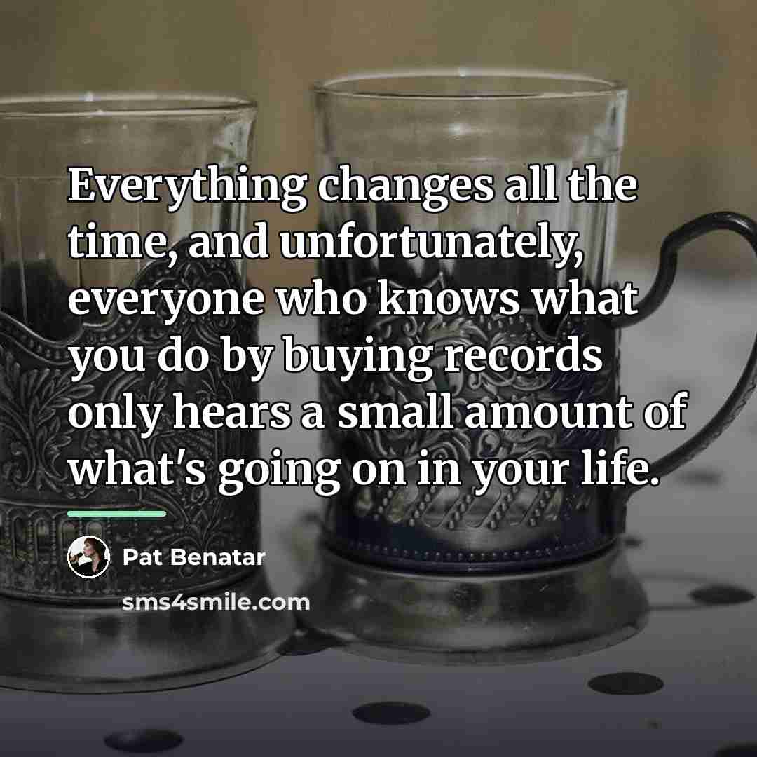 “Everything changes all the time, and unfortunately, everyone who knows…” quote by Pat Benatar