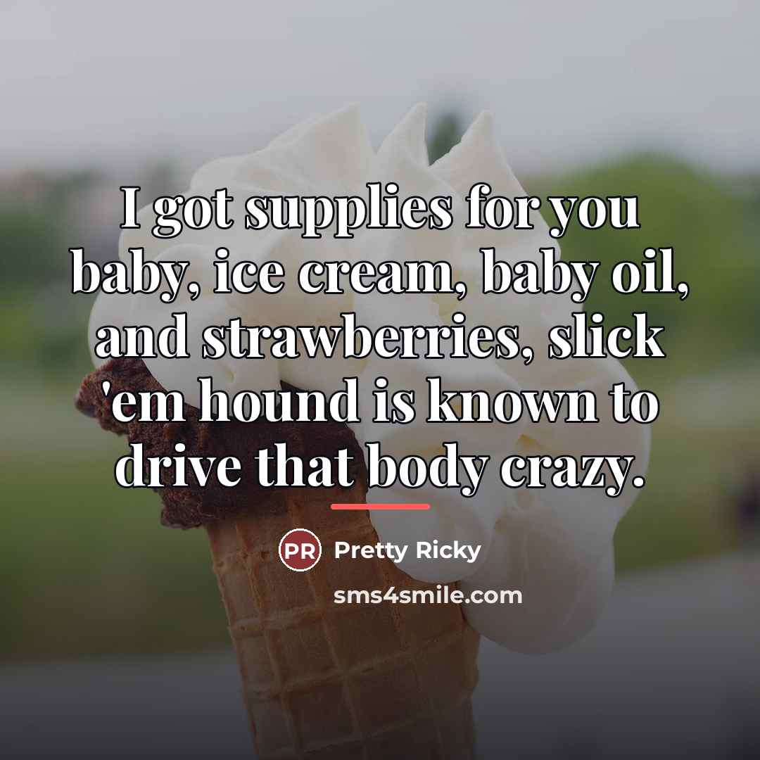 “I got supplies for you baby, ice cream, baby oil,…” quote by Pretty Ricky