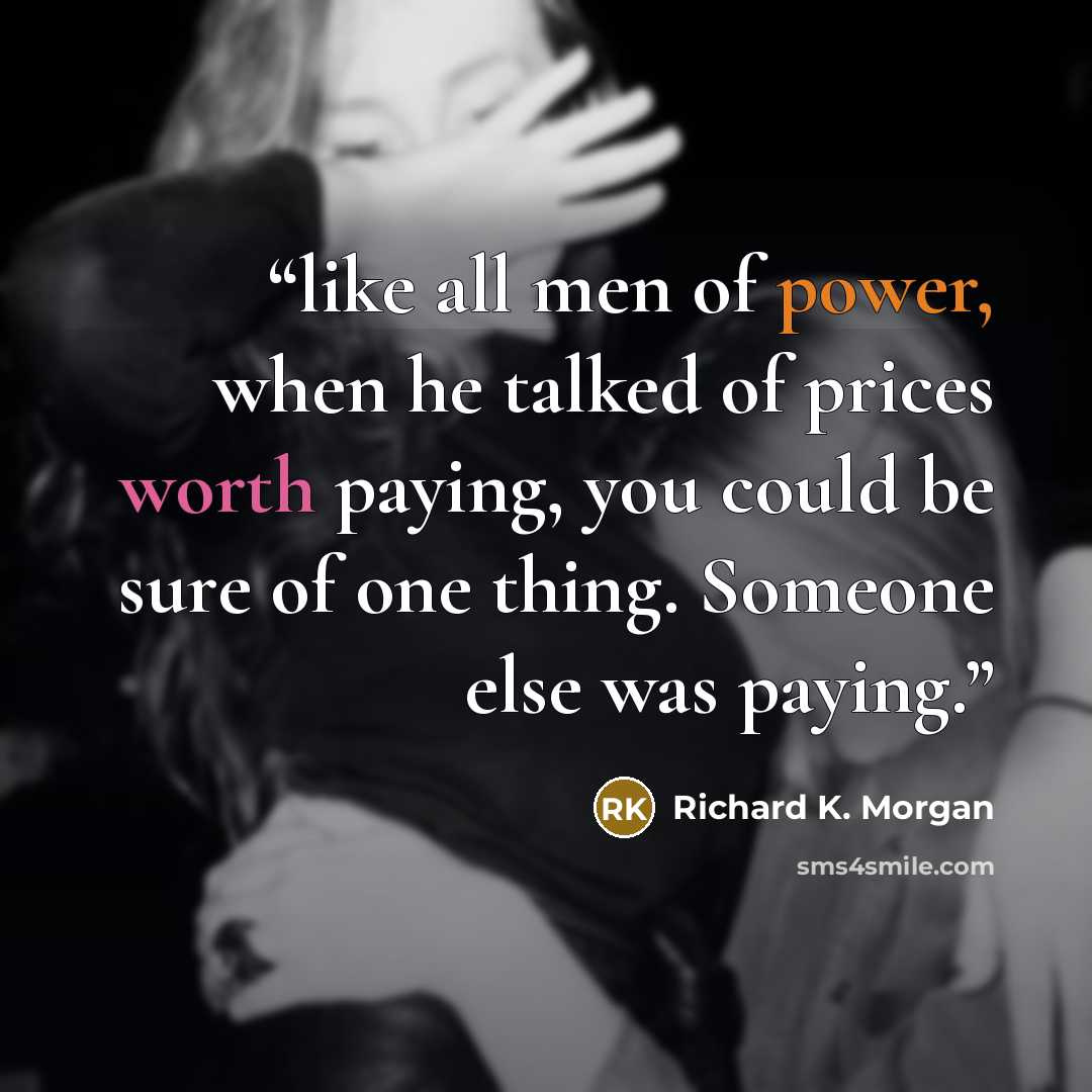 “like all men of power, when he talked of prices worth paying, you could be sure of one thing. Someone else was paying.” quote by Richard K. Morgan
