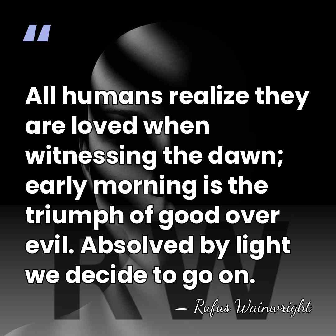 All humans realize they are loved when witnessing the dawn; early morning&hellip; - Rufus Wainwright