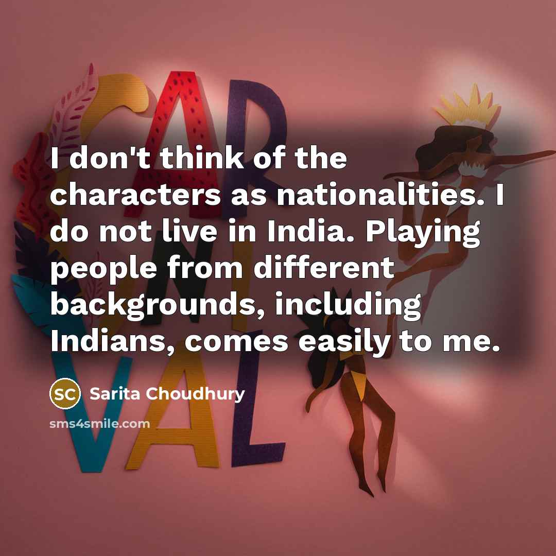 “I don't think of the characters as nationalities. I do not live in India. Playing people from different backgrounds, including Indians, comes easily to me.” quote by Sarita Choudhury