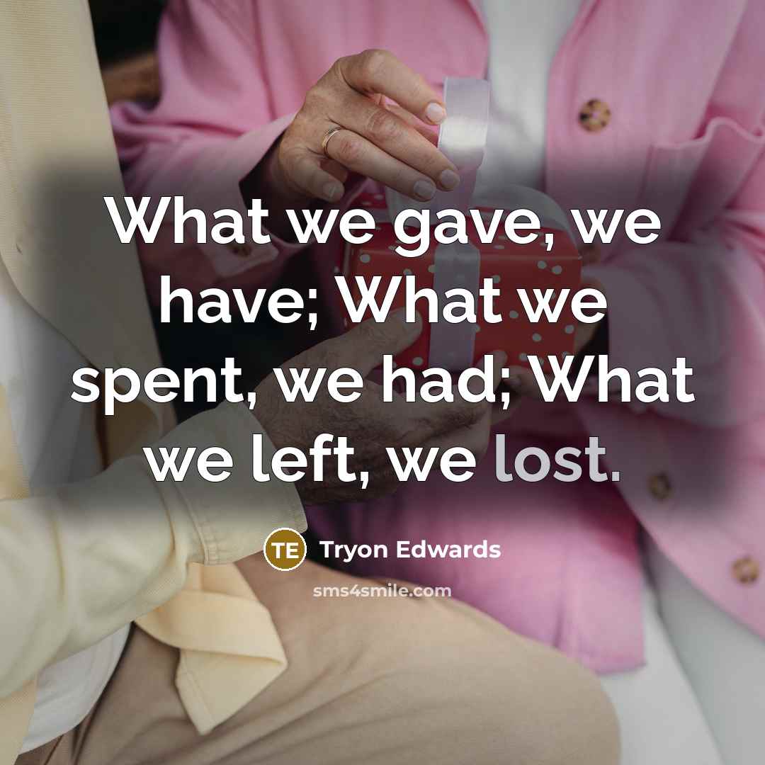 “What we gave, we have; What we spent, we had; What we left, we lost.” quote by Tryon Edwards
