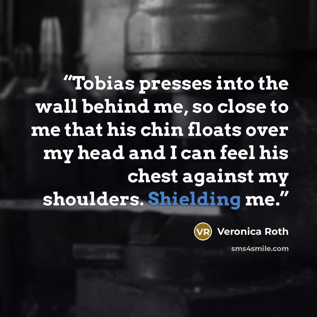 “Tobias presses into the wall behind me, so close to me that his chin floats over my head and I can feel his chest against my shoulders. Shielding me.” quote by Veronica Roth