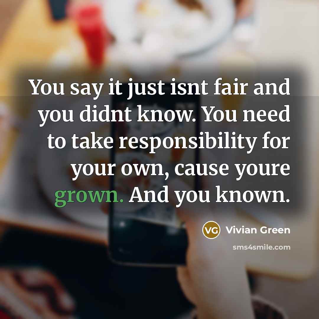 “You say it just isnt fair and you didnt know. You need to take responsibility for your own, cause youre grown. And you known.” quote by Vivian Green