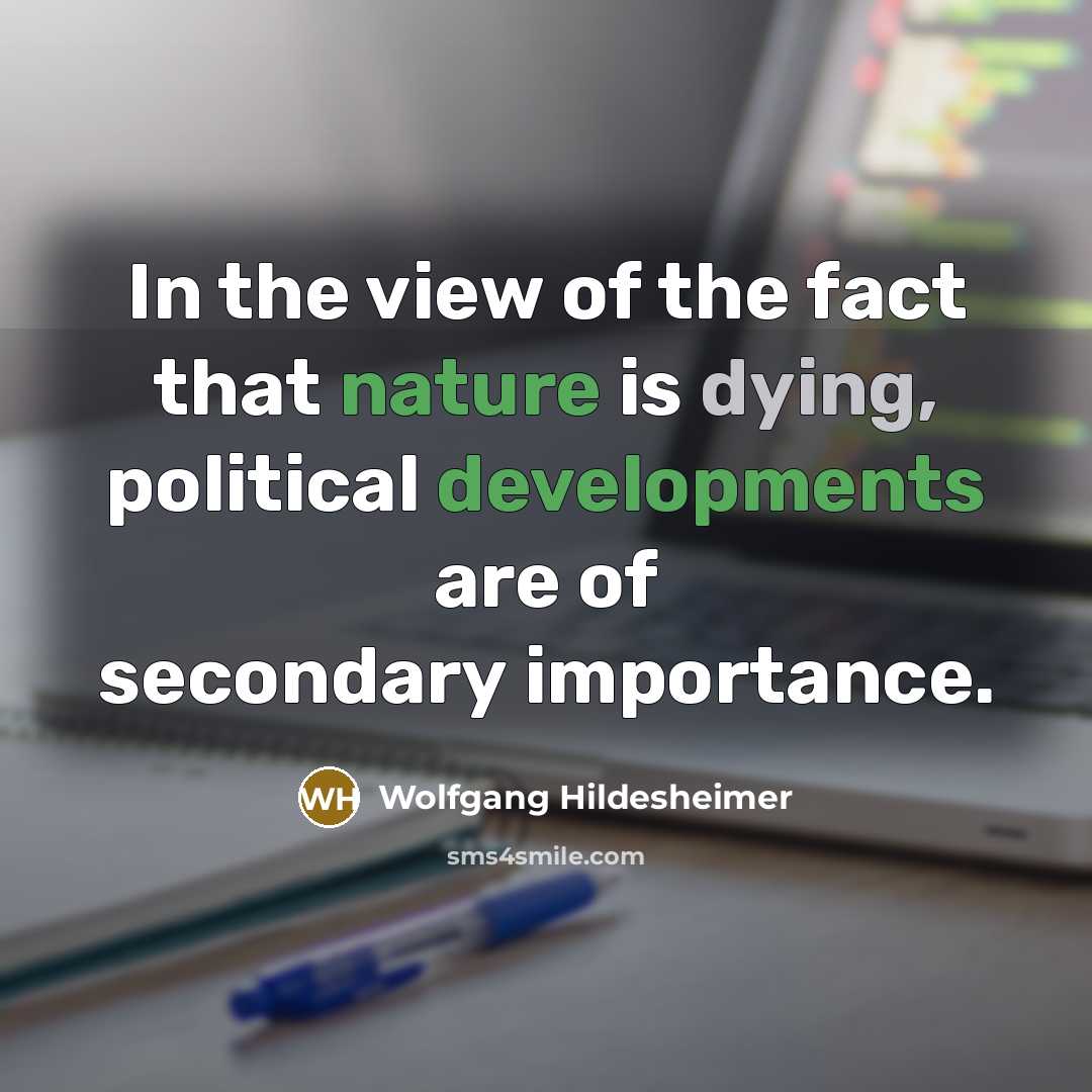 “In the view of the fact that nature is dying, political developments are of secondary importance.” quote by Wolfgang Hildesheimer